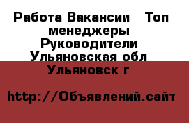 Работа Вакансии - Топ-менеджеры, Руководители. Ульяновская обл.,Ульяновск г.